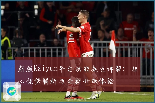 新版Kaiyun平台功能亮点详解：核心优势解析与全新升级体验