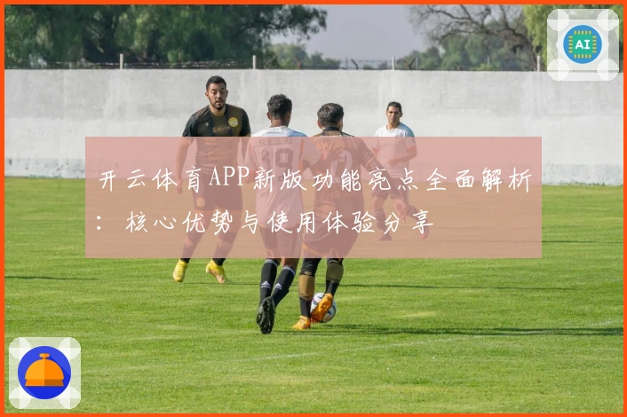 开云体育APP新版功能亮点全面解析:核心优势与使用体验分享