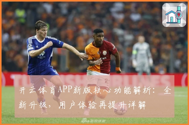 开云体育APP新版核心功能解析：全新升级，用户体验再提升详解