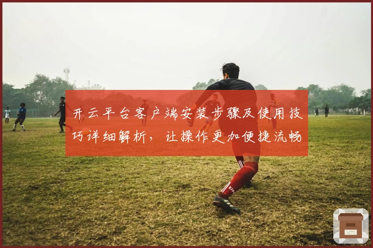 开云平台客户端安装步骤及使用技巧详细解析，让操作更加便捷流畅