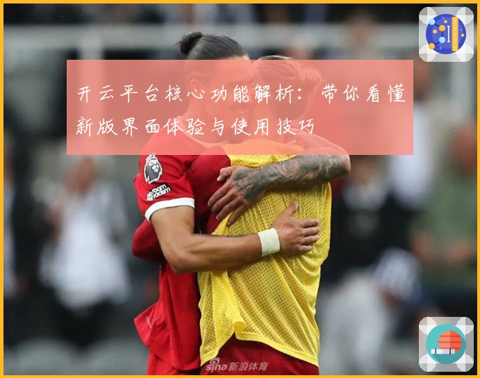开云平台核心功能解析：带你看懂新版界面体验与使用技巧