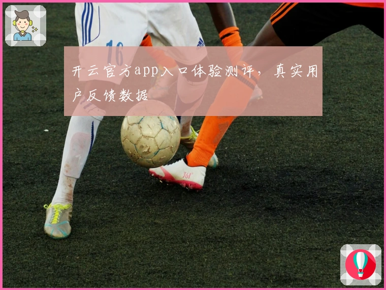 开云官方app入口体验测评，真实用户反馈数据
