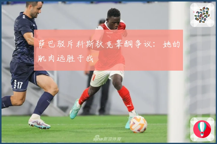 萨巴驳斥科斯秋克睾酮争议：她的肌肉远胜于我