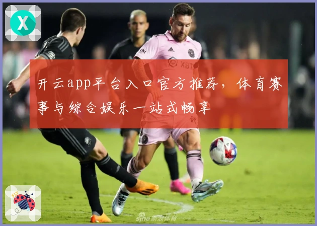 开云app平台入口官方推荐，体育赛事与综合娱乐一站式畅享