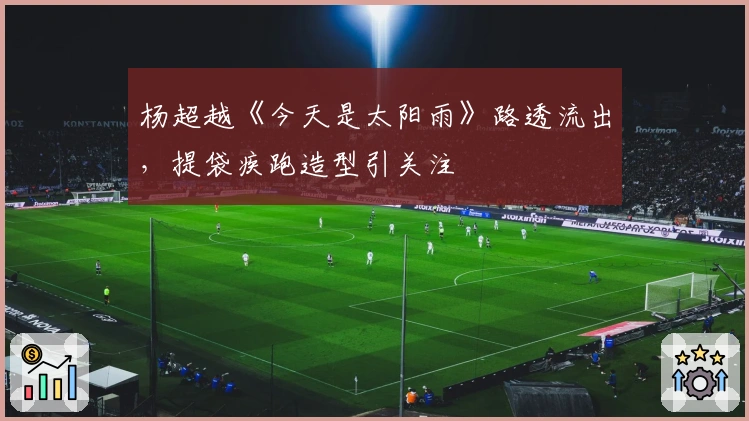 杨超越《今天是太阳雨》路透流出，提袋疾跑造型引关注