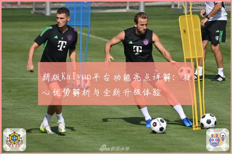 新版Kaiyun平台功能亮点详解：核心优势解析与全新升级体验