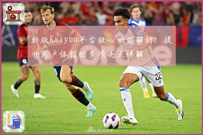 新版Kaiyun平台核心功能解析：提升用户体验的多项亮点详解