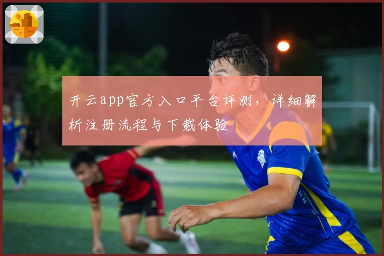 开云app官方入口平台评测，详细解析注册流程与下载体验