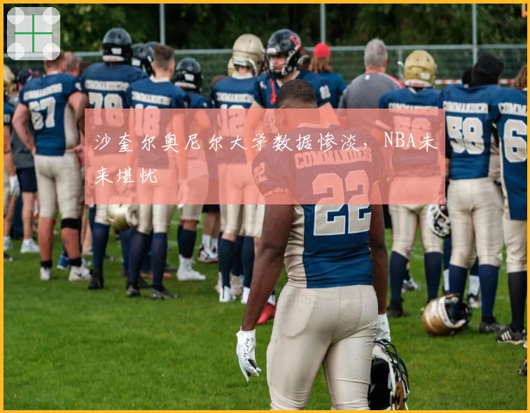 沙奎尔奥尼尔大学数据惨淡,NBA未来堪忧