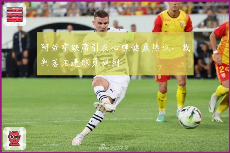 阿劳霍缺席引发心理健康热议，裁判落泪遭球员讽刺
