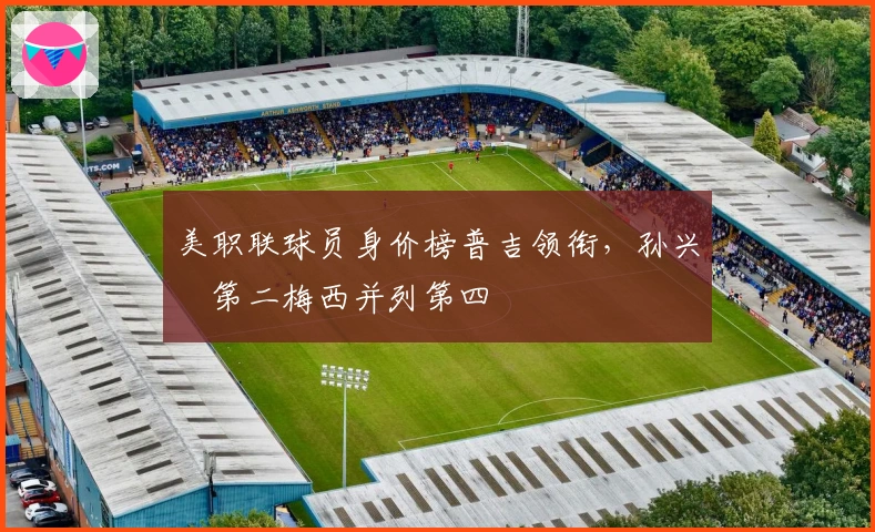 美职联球员身价榜普吉领衔，孙兴慜第二梅西并列第四