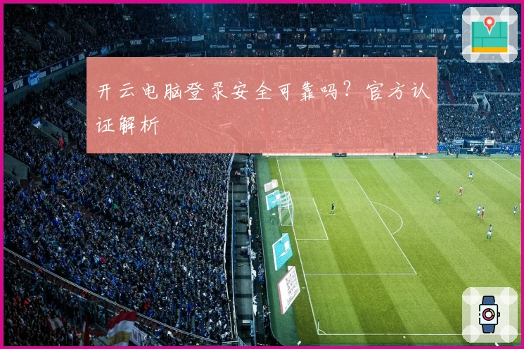 开云电脑登录安全可靠吗?官方认证解析