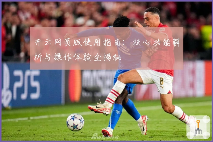开云网页版使用指南:核心功能解析与操作体验全揭秘