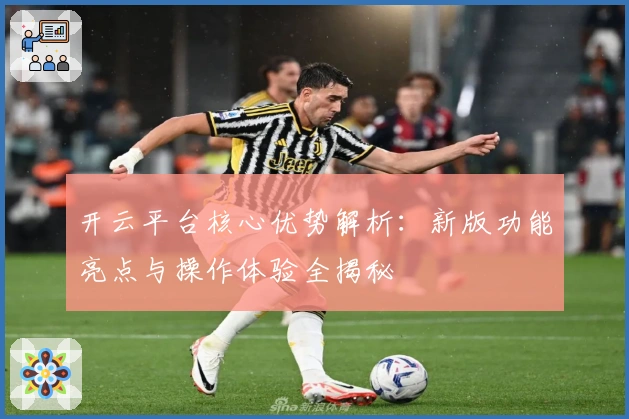 开云平台核心优势解析：新版功能亮点与操作体验全揭秘