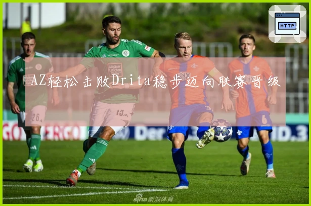 AZ轻松击败Drita稳步迈向联赛晋级