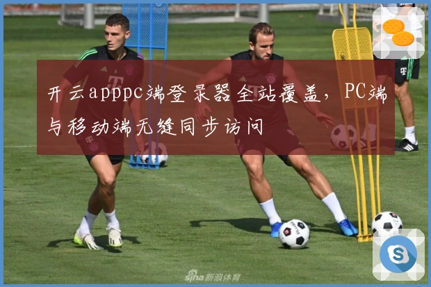 开云apppc端登录器全站覆盖，PC端与移动端无缝同步访问