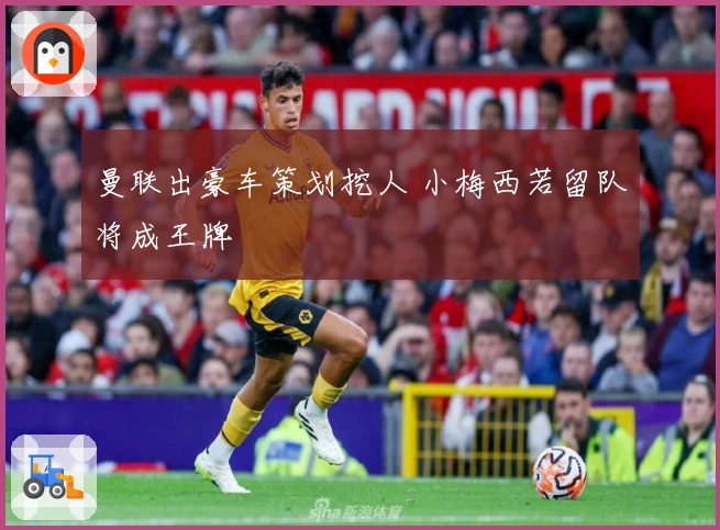 曼联出豪车策划挖人 小梅西若留队将成王牌