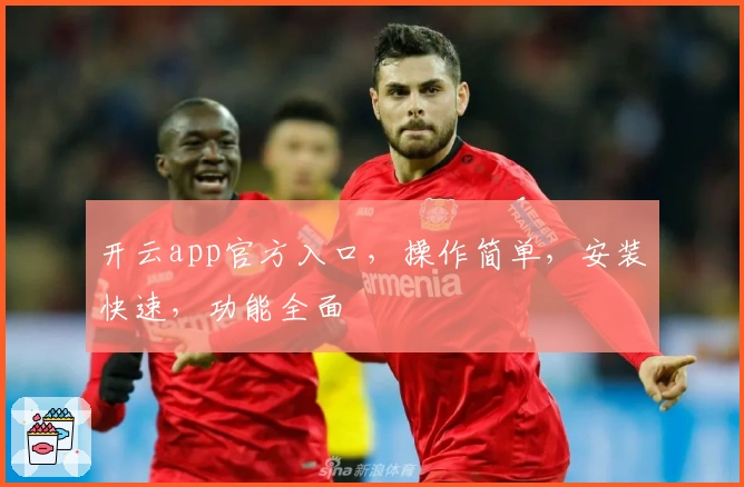 开云app官方入口,操作简单,安装快速,功能全面