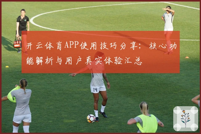 开云体育APP使用技巧分享：核心功能解析与用户真实体验汇总