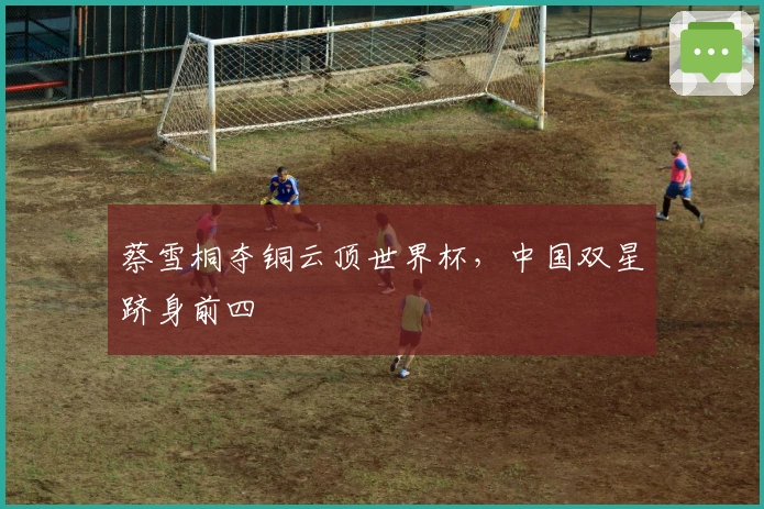 蔡雪桐夺铜云顶世界杯，中国双星跻身前四