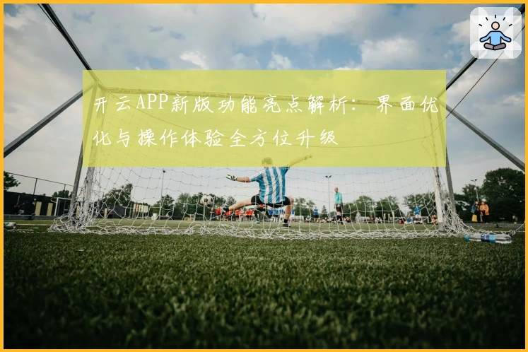 开云APP新版功能亮点解析：界面优化与操作体验全方位升级