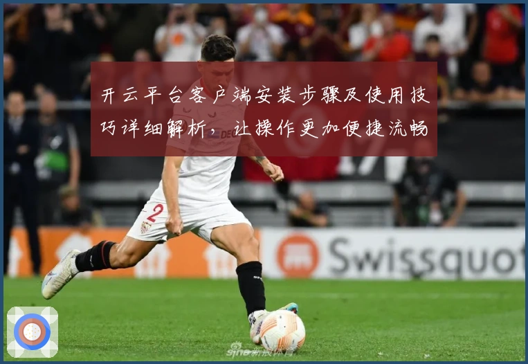 开云平台客户端安装步骤及使用技巧详细解析，让操作更加便捷流畅