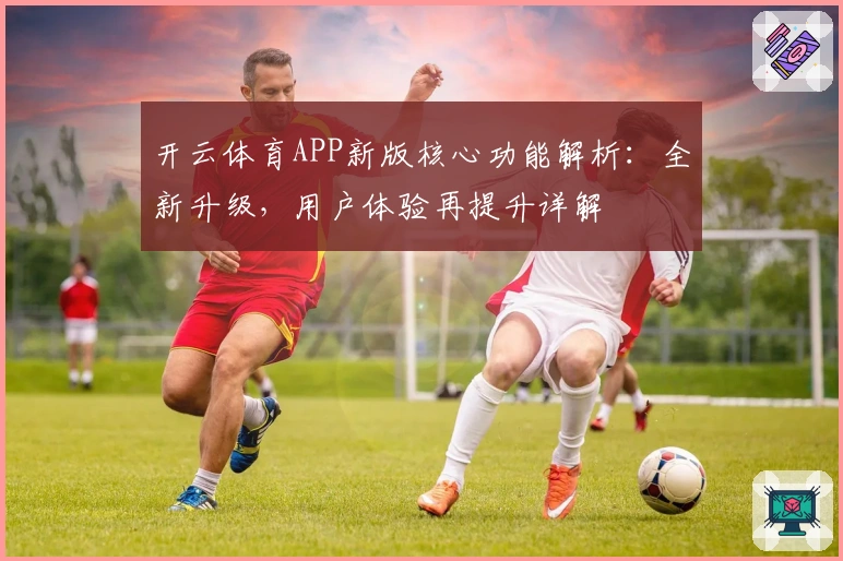 开云体育APP新版核心功能解析：全新升级，用户体验再提升详解