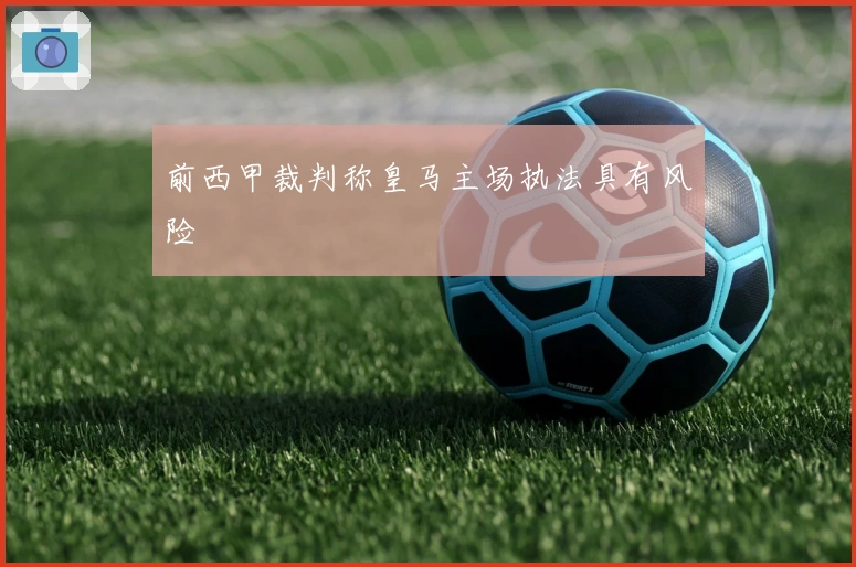 前西甲裁判称皇马主场执法具有风险