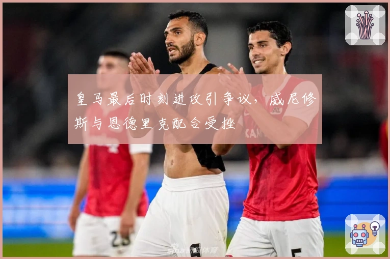 皇马最后时刻进攻引争议,威尼修斯与恩德里克配合受挫