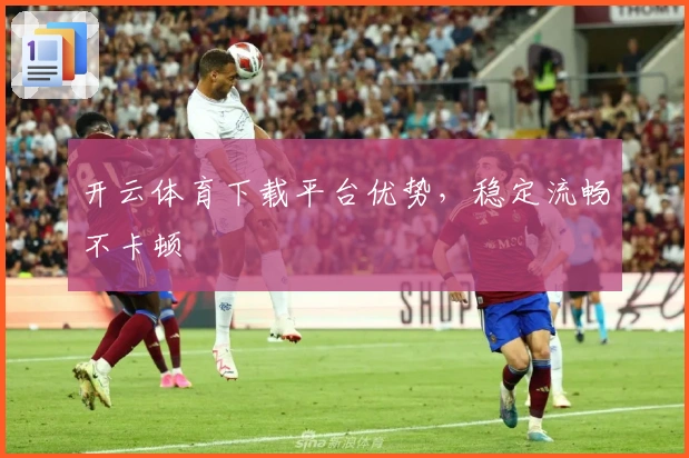 开云体育下载平台优势,稳定流畅不卡顿