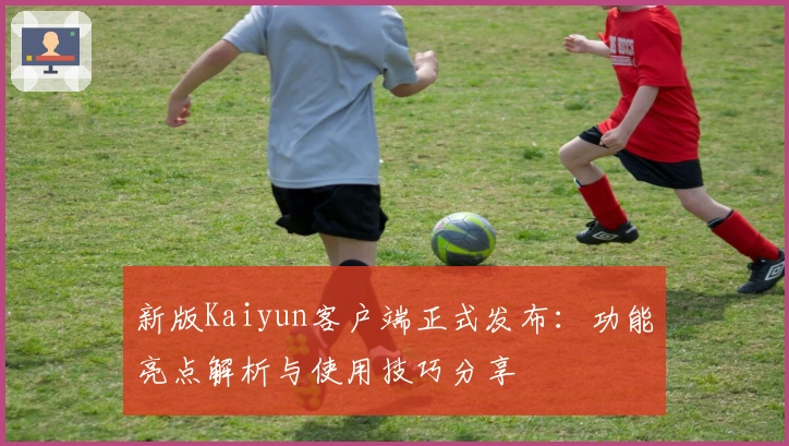 新版Kaiyun客户端正式发布：功能亮点解析与使用技巧分享