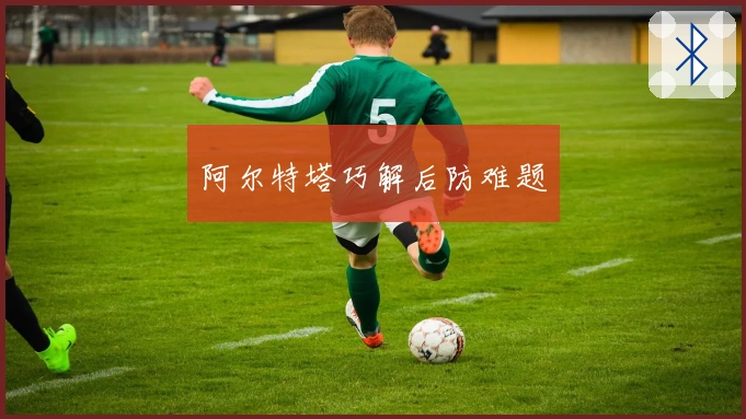 阿尔特塔巧解后防难题