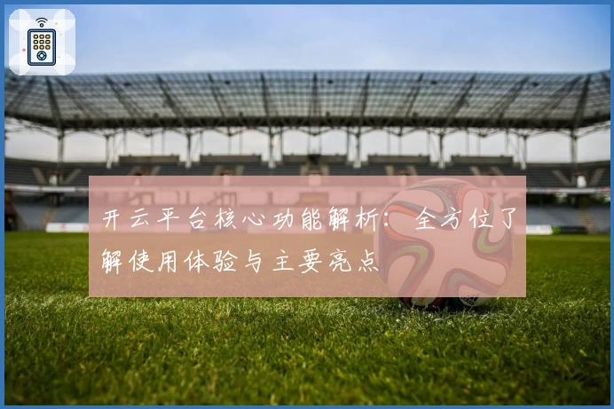 开云平台核心功能解析:全方位了解使用体验与主要亮点