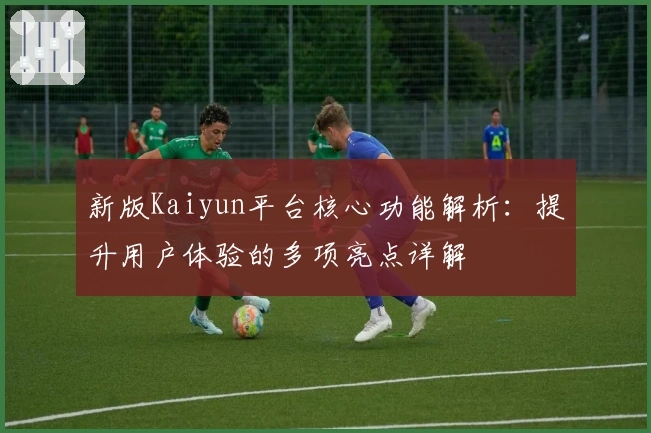 新版Kaiyun平台核心功能解析:提升用户体验的多项亮点详解