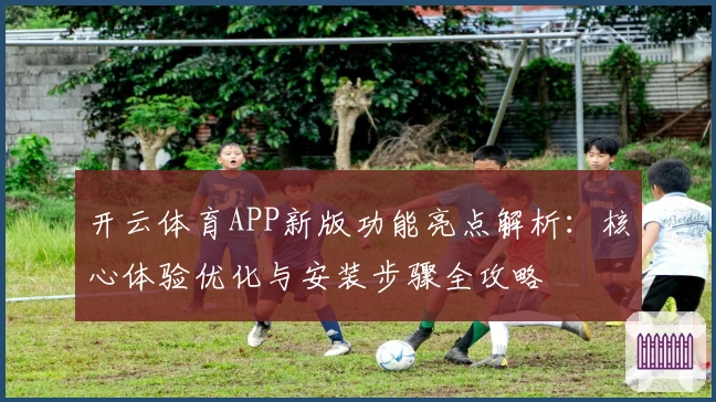 开云体育APP新版功能亮点解析:核心体验优化与安装步骤全攻略