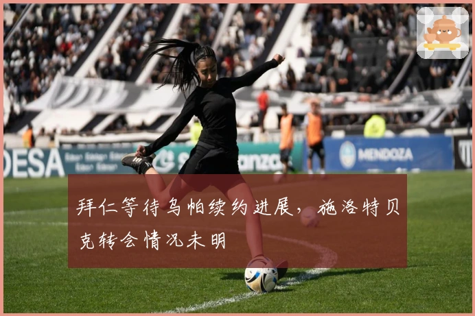 拜仁等待乌帕续约进展，施洛特贝克转会情况未明