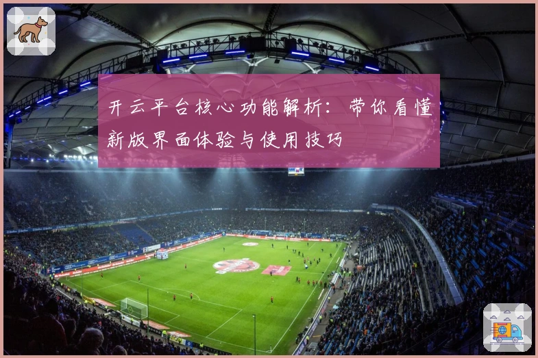 开云平台核心功能解析：带你看懂新版界面体验与使用技巧