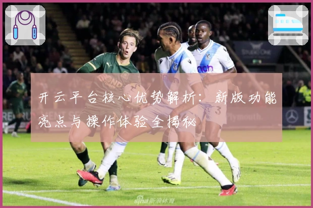 开云平台核心优势解析：新版功能亮点与操作体验全揭秘