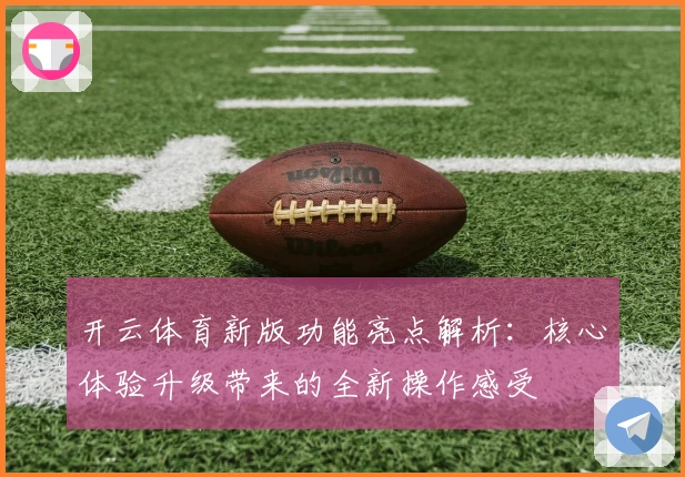 开云体育新版功能亮点解析：核心体验升级带来的全新操作感受