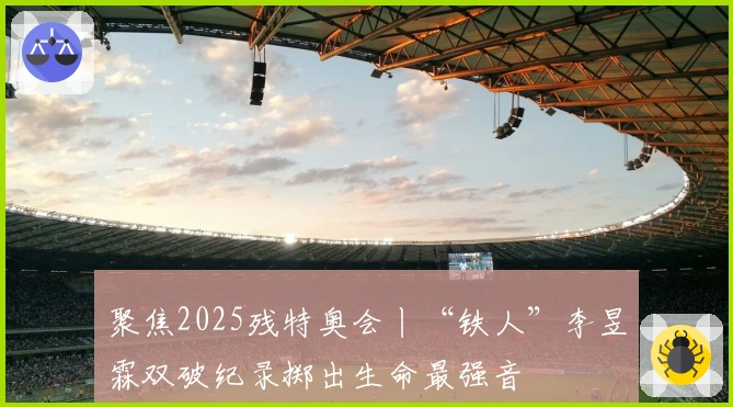 聚焦2025残特奥会丨“铁人”李昱霖双破纪录掷出生命最强音