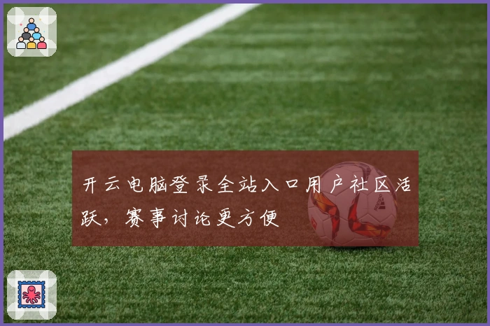 开云电脑登录全站入口用户社区活跃，赛事讨论更方便
