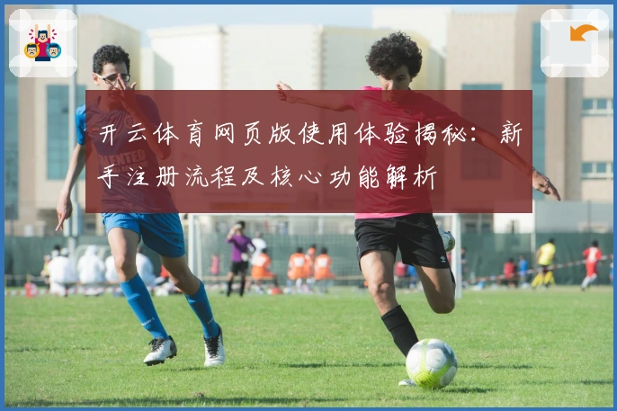 开云体育网页版使用体验揭秘：新手注册流程及核心功能解析