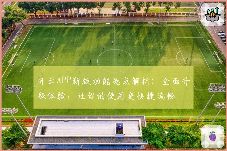 开云APP新版功能亮点解析:全面升级体验,让你的使用更快捷流畅