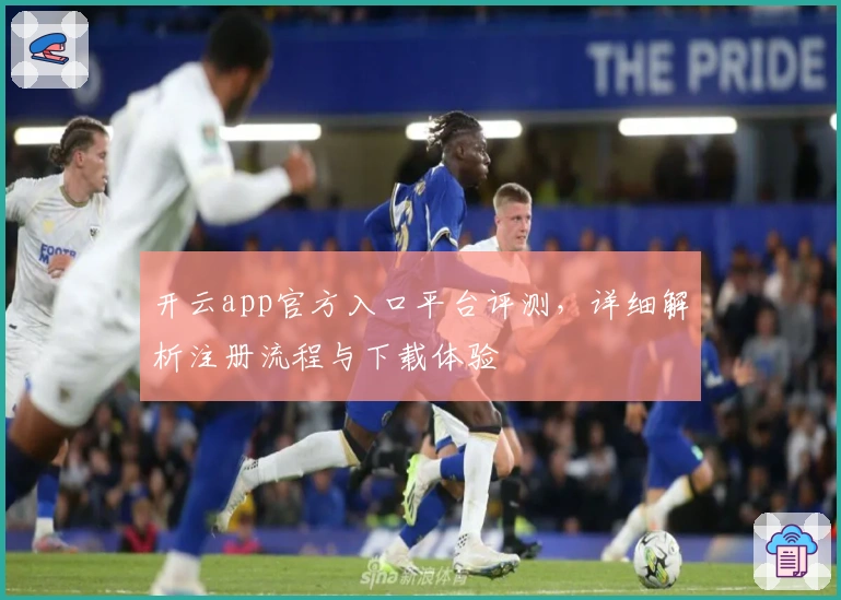 开云app官方入口平台评测,详细解析注册流程与下载体验