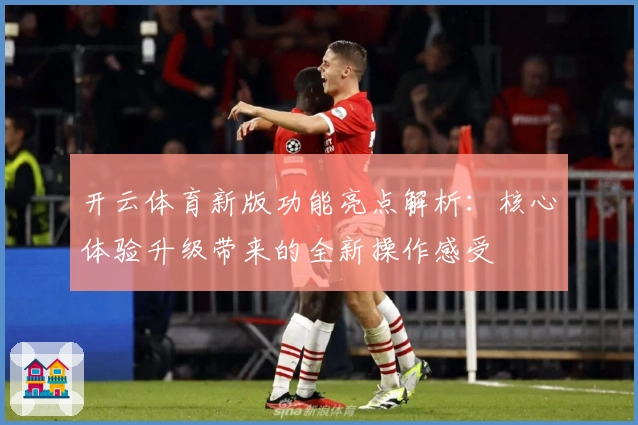 开云体育新版功能亮点解析：核心体验升级带来的全新操作感受
